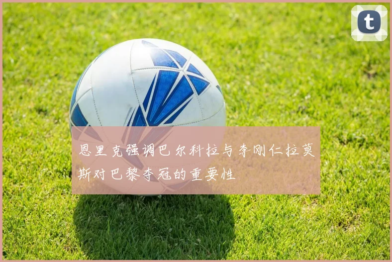 恩里克强调巴尔科拉与李刚仁拉莫斯对巴黎夺冠的重要性