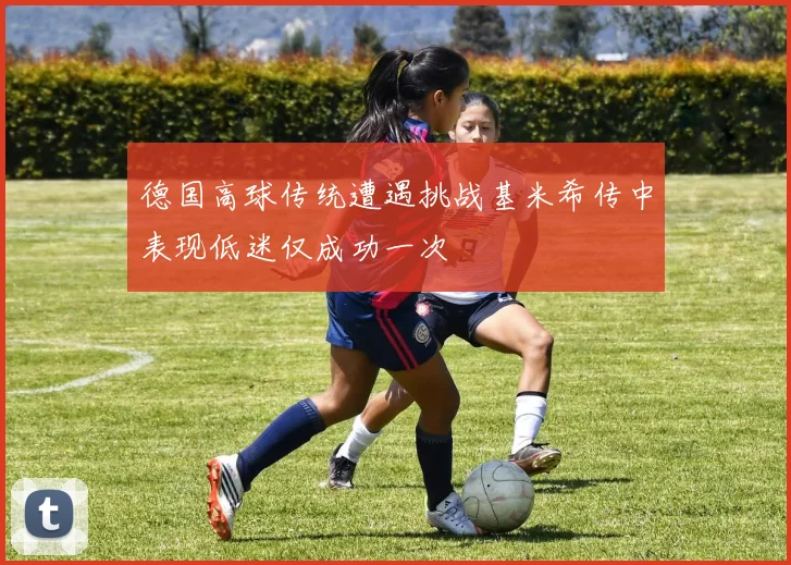 德国高球传统遭遇挑战基米希传中表现低迷仅成功一次