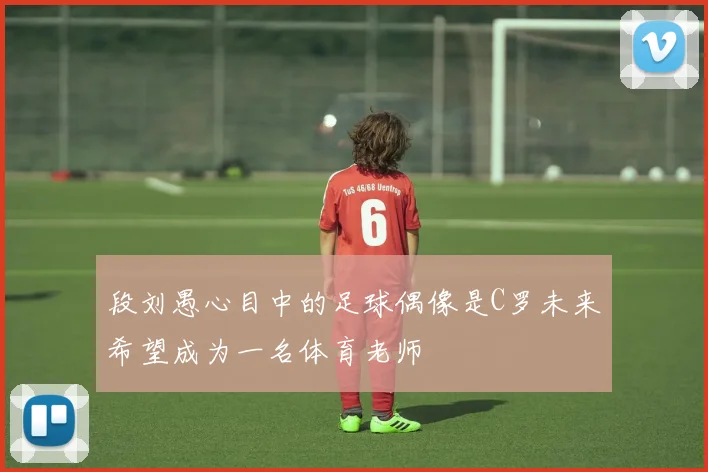 段刘愚心目中的足球偶像是C罗未来希望成为一名体育老师
