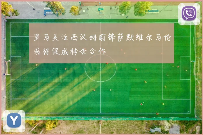 罗马关注西汉姆前锋萨默维尔马伦或将促成转会合作