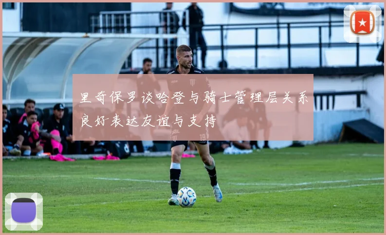 里奇保罗谈哈登与骑士管理层关系良好表达友谊与支持
